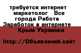 требуется интернет- маркетолог - Все города Работа » Заработок в интернете   . Крым,Украинка